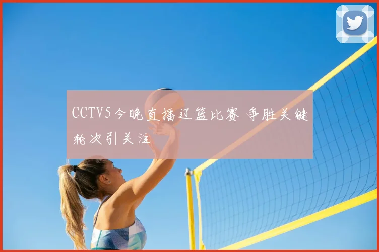 CCTV5今晚直播辽篮比赛 争胜关键轮次引关注