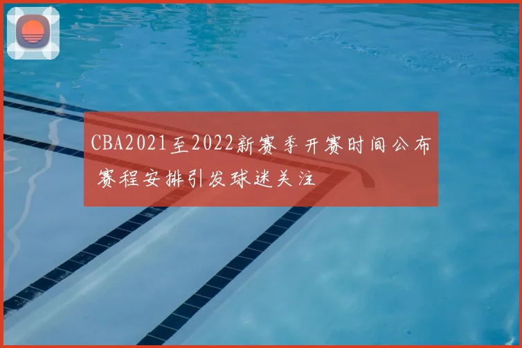 CBA2021至2022新赛季开赛时间公布 赛程安排引发球迷关注