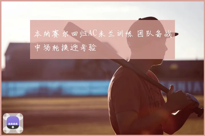 本纳赛尔回归AC米兰训练 团队备战中场轮换迎考验