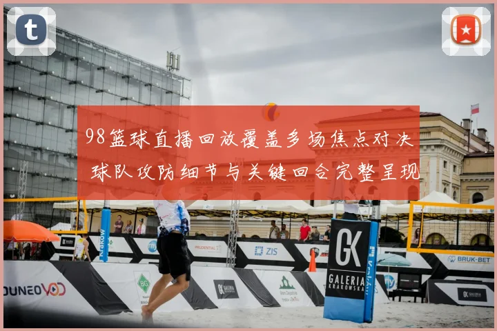 98篮球直播回放覆盖多场焦点对决 球队攻防细节与关键回合完整呈现