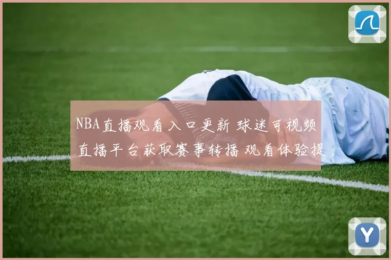 NBA直播观看入口更新 球迷可视频直播平台获取赛事转播 观看体验提升