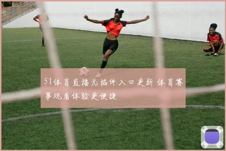 51体育直播无插件入口更新 体育赛事观看体验更便捷