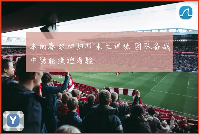 本纳赛尔回归AC米兰训练 团队备战中场轮换迎考验