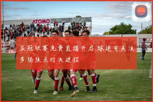 亚冠联赛免费直播开启 球迷可关注多场焦点对决进程