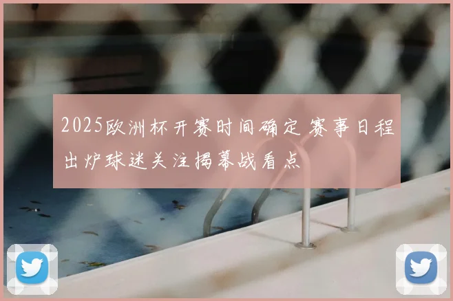 2025欧洲杯开赛时间确定 赛事日程出炉球迷关注揭幕战看点
