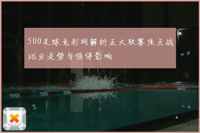 500足球竞彩网解析五大联赛焦点战比分走势与伤停影响