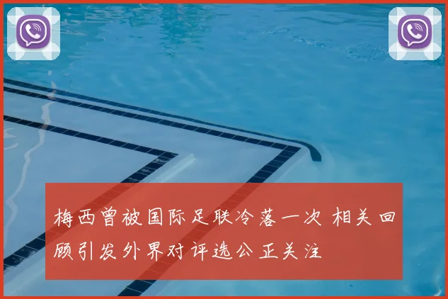 梅西曾被国际足联冷落一次 相关回顾引发外界对评选公正关注