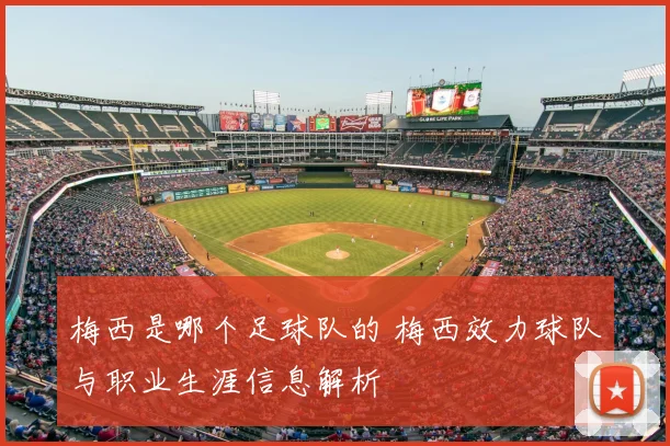 梅西是哪个足球队的 梅西效力球队与职业生涯信息解析