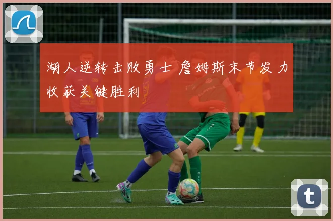 湖人逆转击败勇士 詹姆斯末节发力收获关键胜利