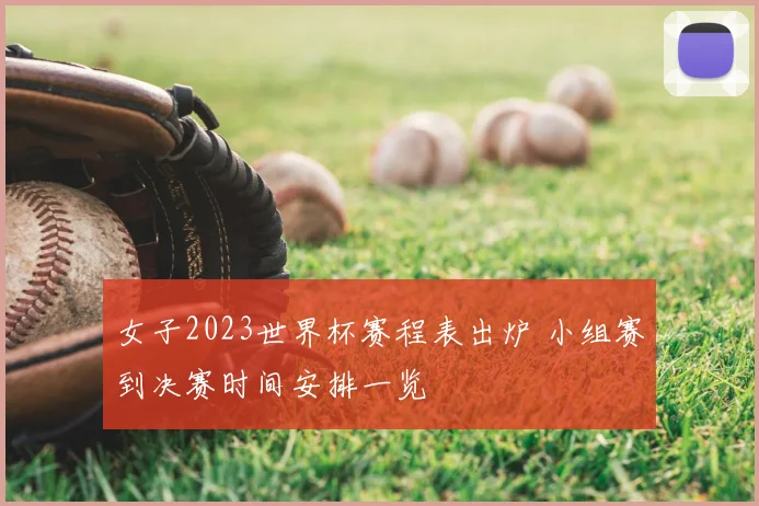 女子2023世界杯赛程表出炉 小组赛到决赛时间安排一览