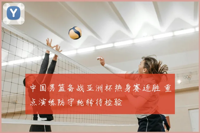 中国男篮备战亚洲杯热身赛连胜 重点演练防守轮转待检验