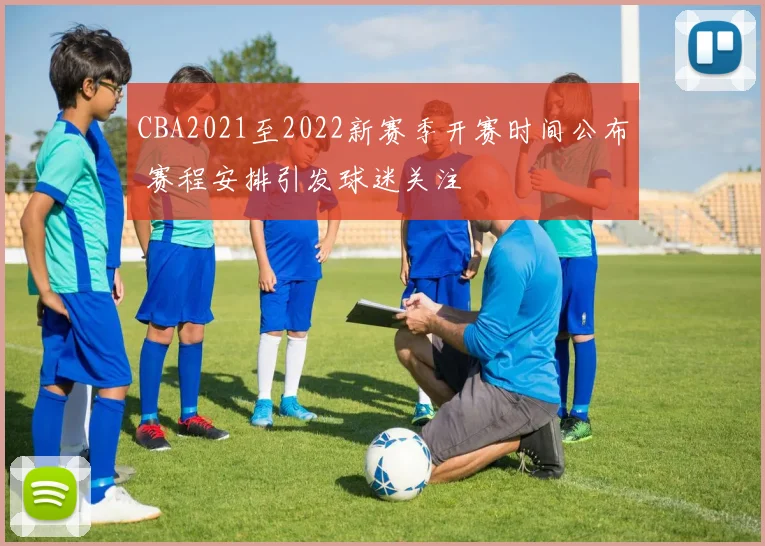 CBA2021至2022新赛季开赛时间公布 赛程安排引发球迷关注
