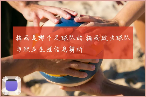 梅西是哪个足球队的 梅西效力球队与职业生涯信息解析