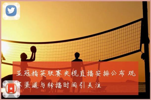 亚冠精英联赛央视直播安排公布 观赛渠道与转播时间引关注