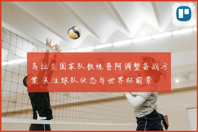 乌拉圭国家队教练普阿调整备战方案 关注球队状态与世界杯前景