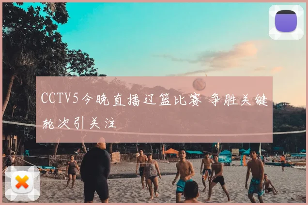 CCTV5今晚直播辽篮比赛 争胜关键轮次引关注