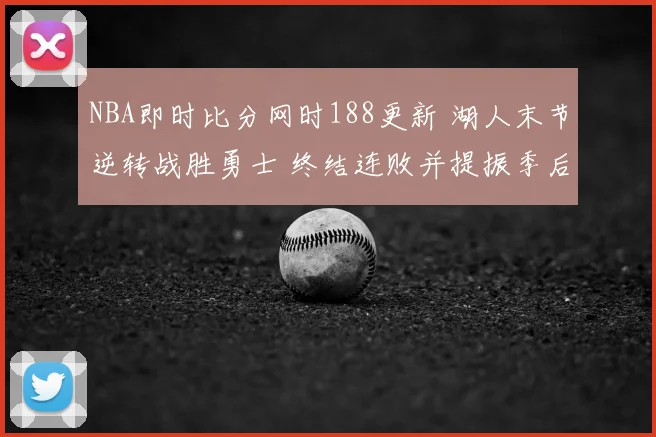 NBA即时比分网时188更新 湖人末节逆转战胜勇士 终结连败并提振季后赛竞争力