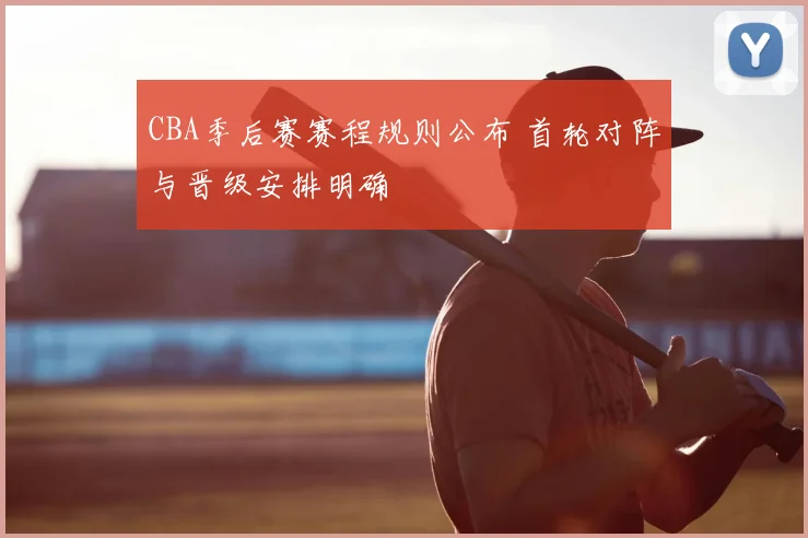 CBA季后赛赛程规则公布 首轮对阵与晋级安排明确