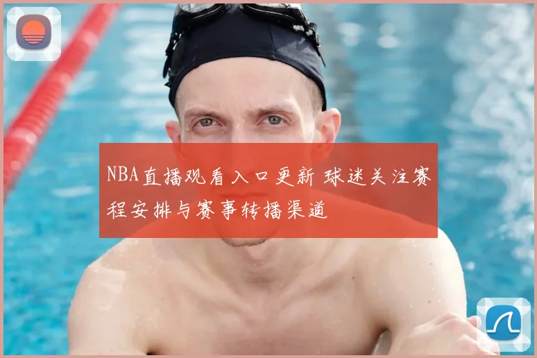 NBA直播观看入口更新 球迷关注赛程安排与赛事转播渠道