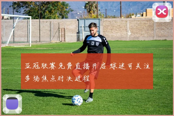 亚冠联赛免费直播开启 球迷可关注多场焦点对决进程
