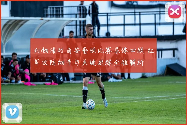 利物浦对南安普顿比赛录像回顾 红军攻防细节与关键进球全程解析