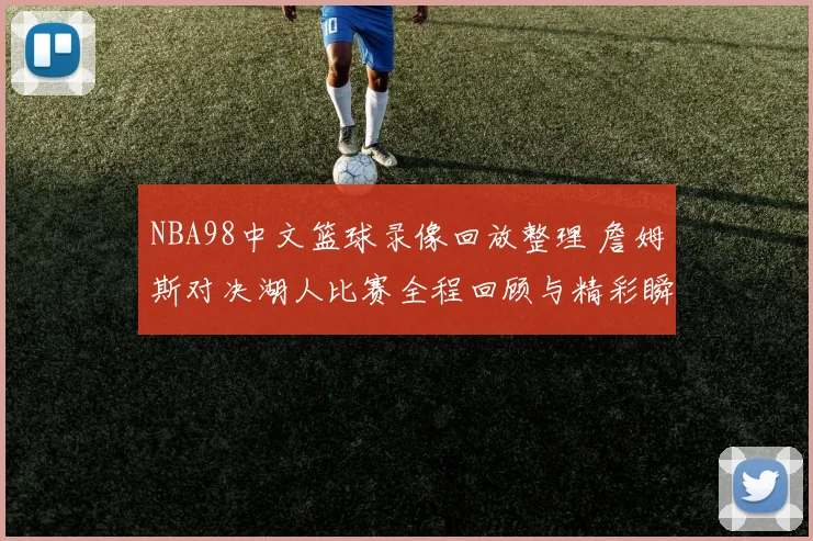 NBA98中文篮球录像回放整理 詹姆斯对决湖人比赛全程回顾与精彩瞬间解析