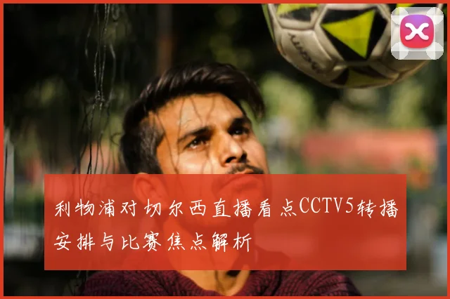 利物浦对切尔西直播看点CCTV5转播安排与比赛焦点解析