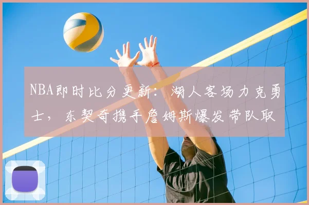 NBA即时比分更新：湖人客场力克勇士，东契奇携手詹姆斯爆发带队取胜