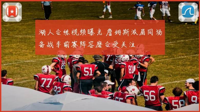 湖人合练视频曝光 詹姆斯浓眉同场备战季前赛阵容磨合受关注