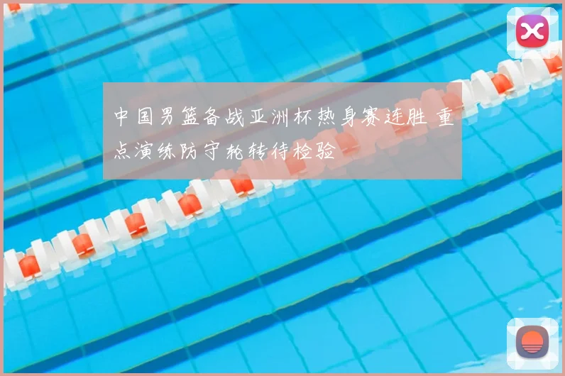 中国男篮备战亚洲杯热身赛连胜 重点演练防守轮转待检验