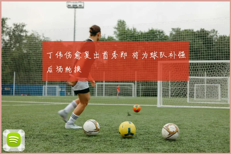 丁伟伤愈复出首秀即 将为球队补强后场轮换