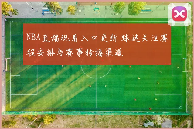 NBA直播观看入口更新 球迷关注赛程安排与赛事转播渠道