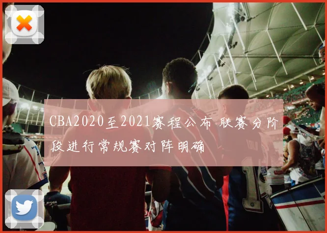 CBA2020至2021赛程公布 联赛分阶段进行常规赛对阵明确