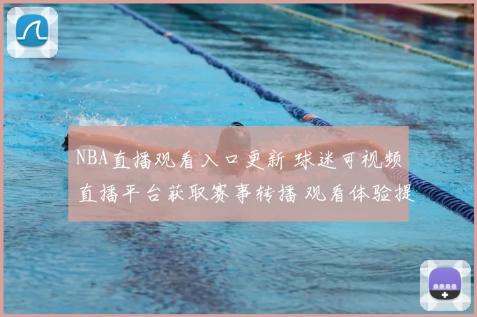 NBA直播观看入口更新 球迷可视频直播平台获取赛事转播 观看体验提升