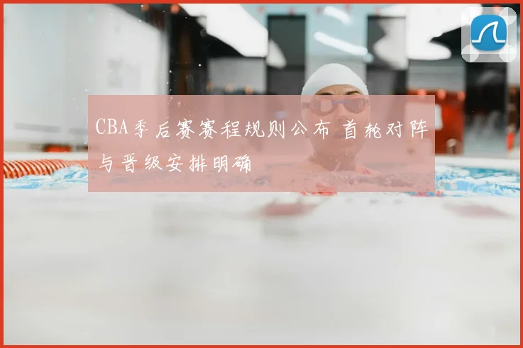 CBA季后赛赛程规则公布 首轮对阵与晋级安排明确