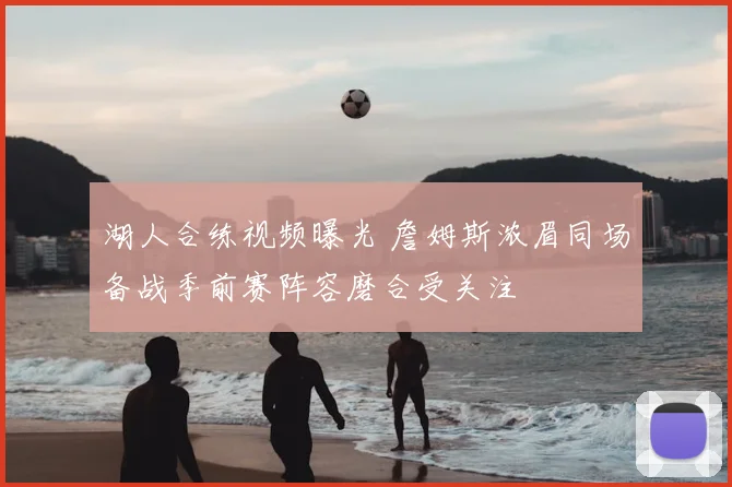 湖人合练视频曝光 詹姆斯浓眉同场备战季前赛阵容磨合受关注