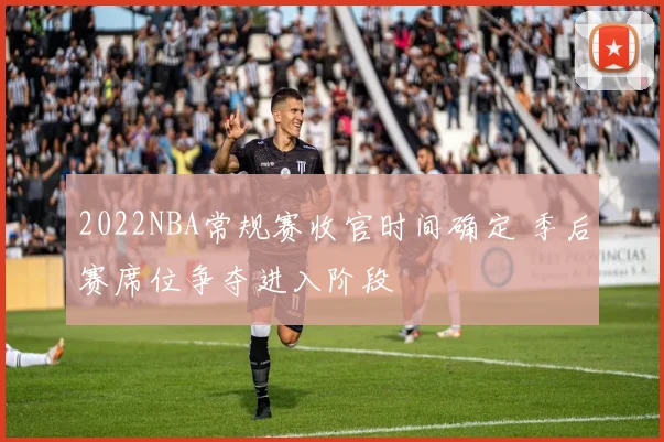 2022NBA常规赛收官时间确定 季后赛席位争夺进入阶段