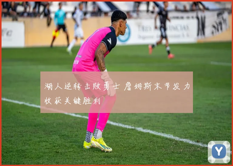 湖人逆转击败勇士 詹姆斯末节发力收获关键胜利