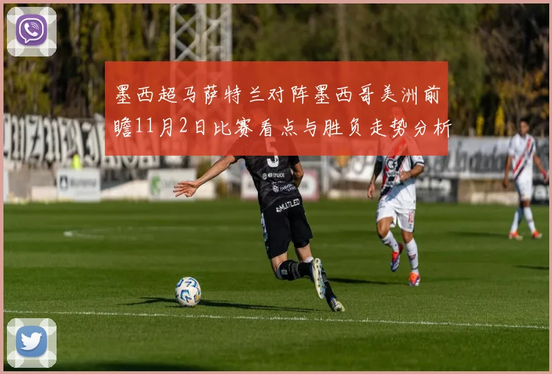 墨西超马萨特兰对阵墨西哥美洲前瞻11月2日比赛看点与胜负走势分析