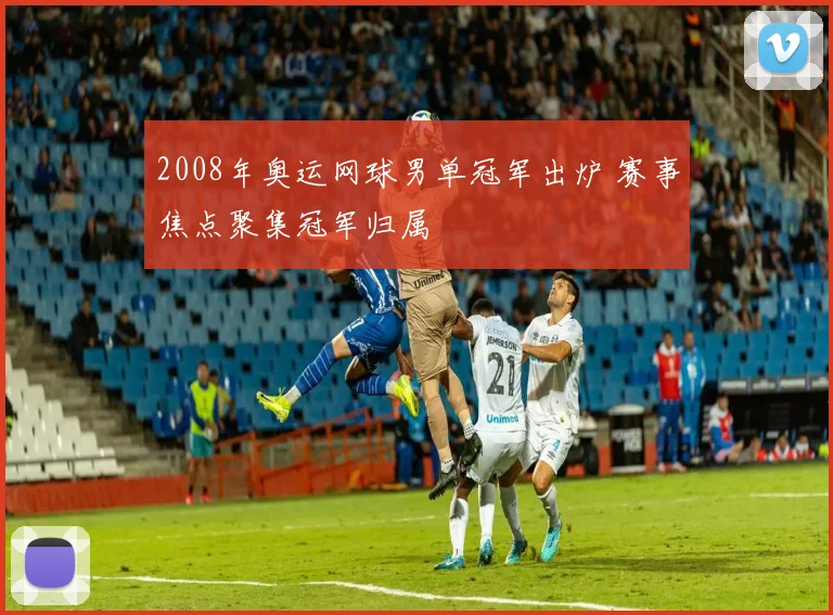 2008年奥运网球男单冠军出炉 赛事焦点聚集冠军归属