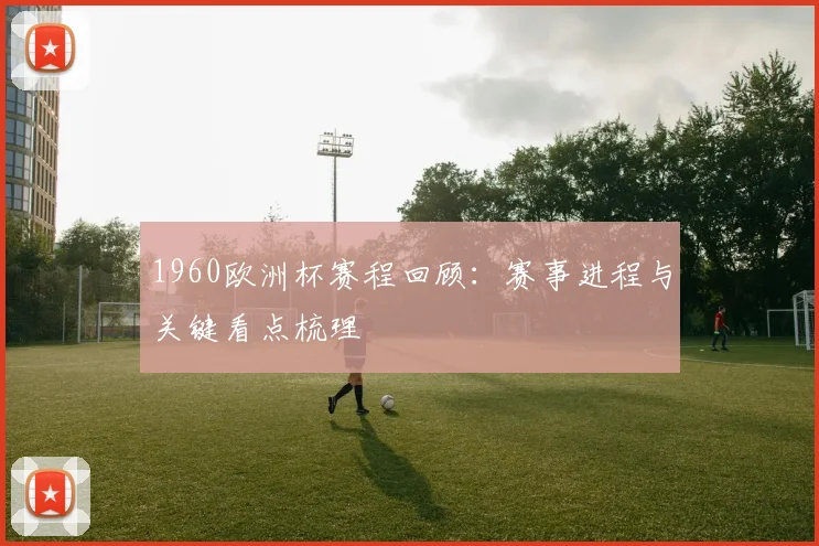 1960欧洲杯赛程回顾：赛事进程与关键看点梳理