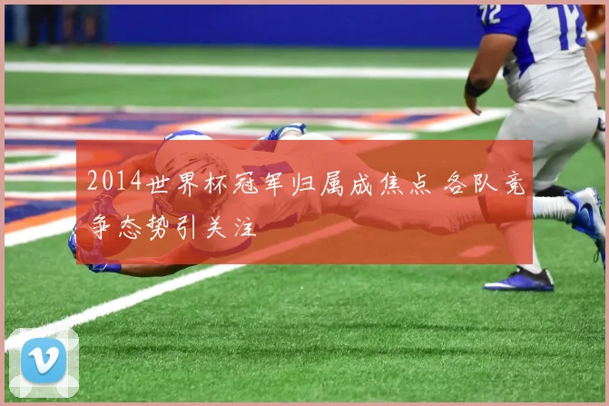 2014世界杯冠军归属成焦点 各队竞争态势引关注