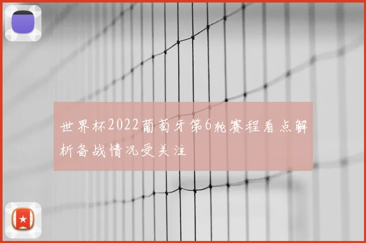 世界杯2022葡萄牙第6轮赛程看点解析备战情况受关注