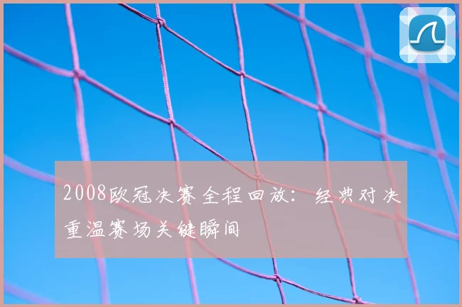 2008欧冠决赛全程回放：经典对决重温赛场关键瞬间