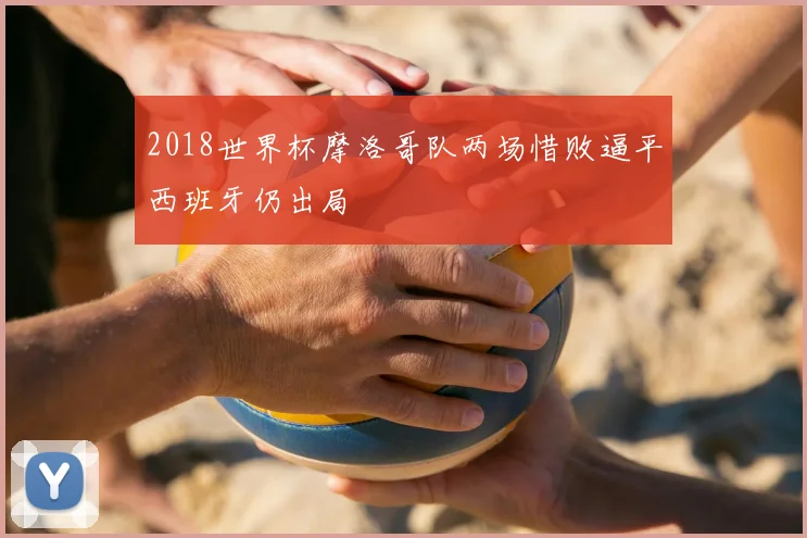 2018世界杯摩洛哥队两场惜败逼平西班牙仍出局