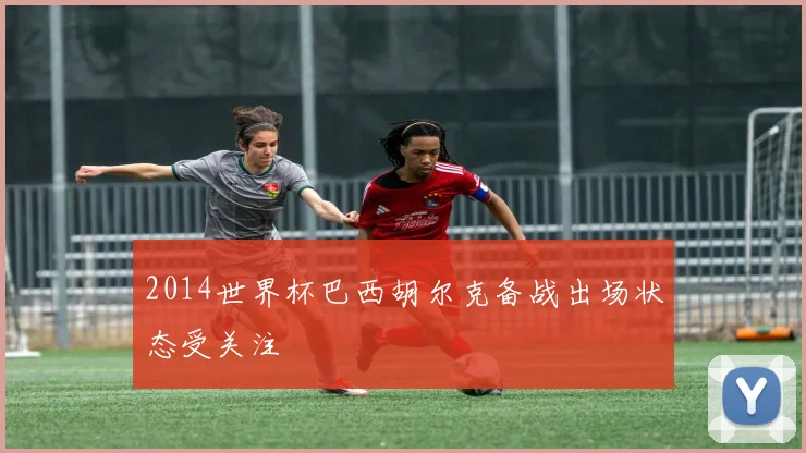 2014世界杯巴西胡尔克备战出场状态受关注