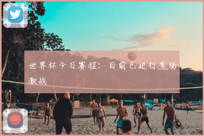 世界杯今日赛程：目前已进行多场激战