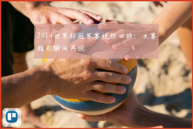 2014世界杯冠军赛视频回顾：决赛精彩瞬间再现