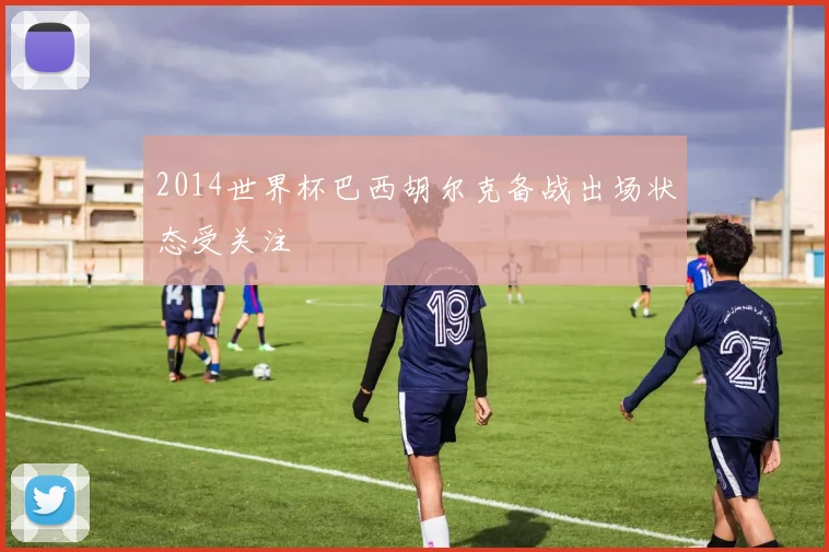 2014世界杯巴西胡尔克备战出场状态受关注
