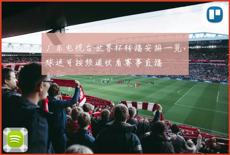 广东电视台世界杯转播安排一览,球迷可按频道收看赛事直播